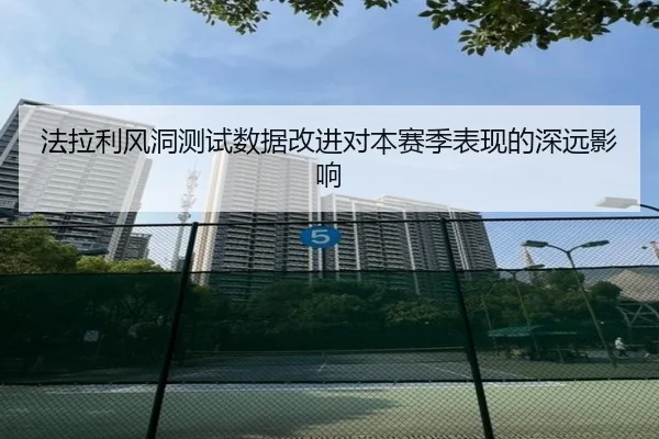 法拉利风洞测试数据改进对本赛季表现的深远影响